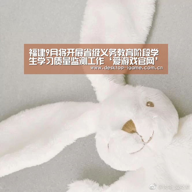 福建9月将开展省级义务教育阶段学生学习质量监测工作‘爱游戏官网’(图2) 爱游戏平台