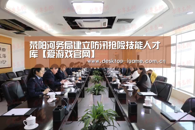 荥阳河务局建立防汛抢险技能人才库【爱游戏官网】(图1) 爱游戏平台